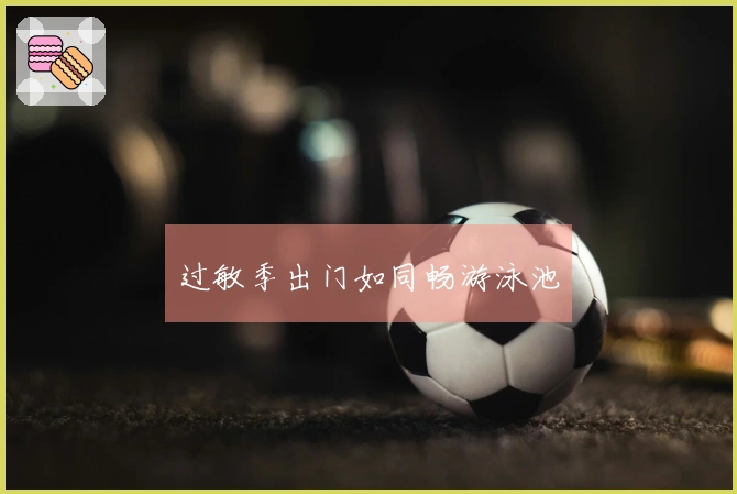 过敏季出门如同畅游泳池