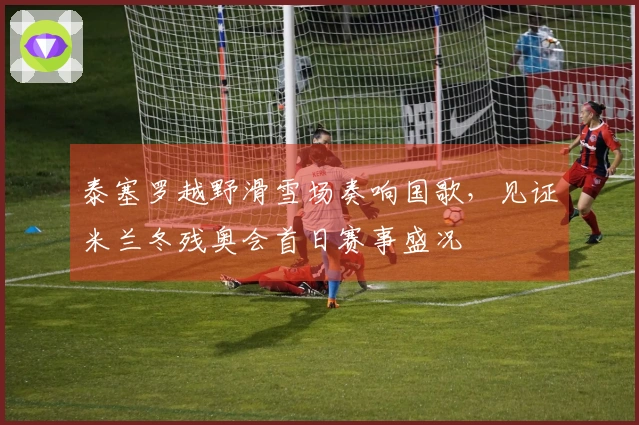 泰塞罗越野滑雪场奏响国歌，见证米兰冬残奥会首日赛事盛况