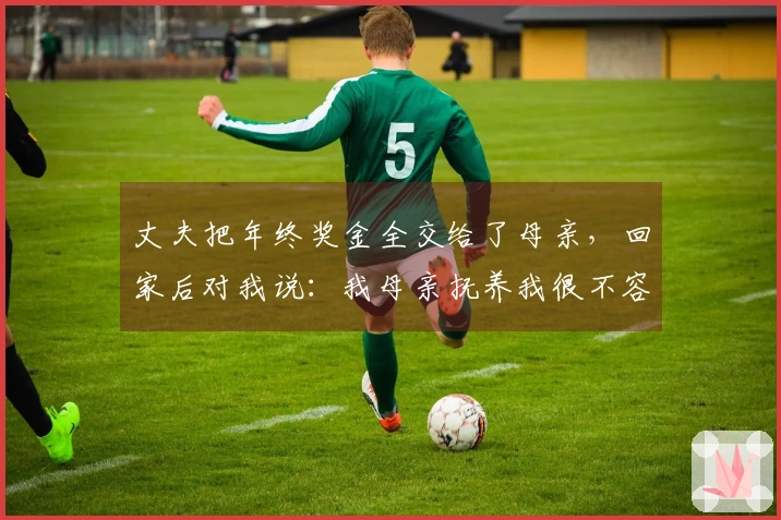 丈夫把年终奖金全交给了母亲，回家后对我说：我母亲抚养我很不容易，你别介意。