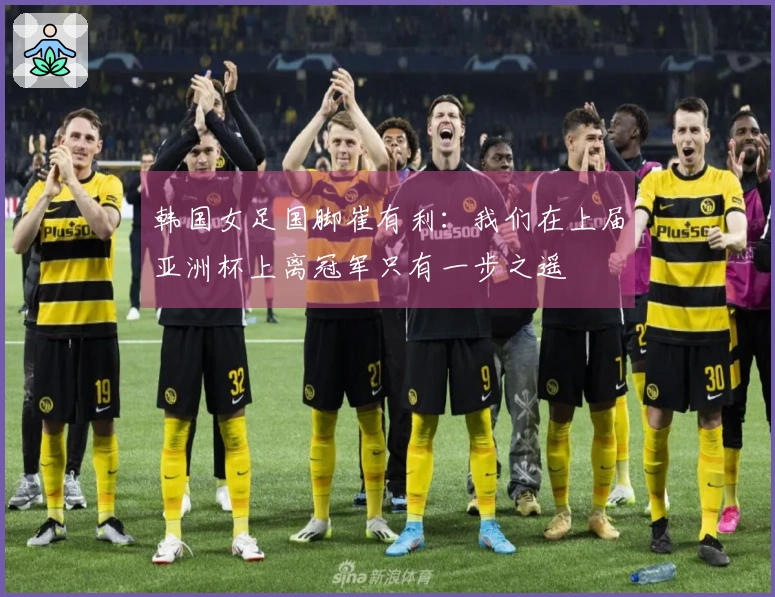 韩国女足国脚崔有利：我们在上届亚洲杯上离冠军只有一步之遥