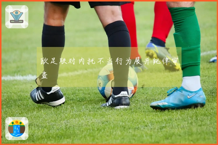 欧足联对内托不当行为展开纪律审查