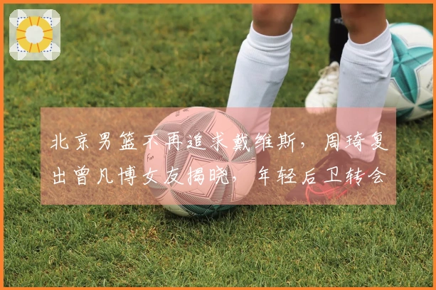 北京男篮不再追求戴维斯，周琦复出曾凡博女友揭晓，年轻后卫转会离队