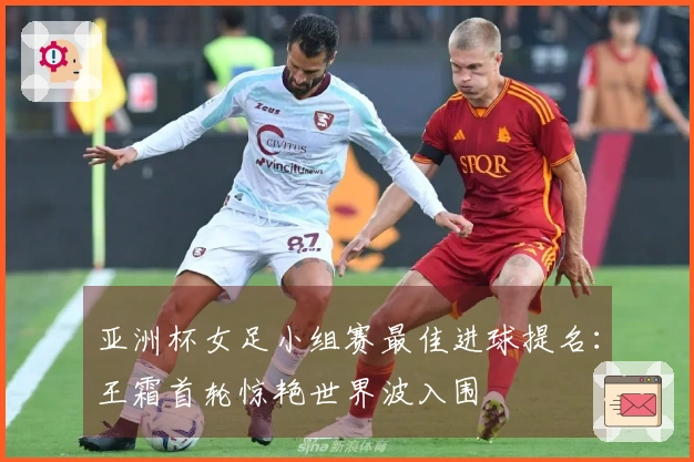 亚洲杯女足小组赛最佳进球提名：王霜首轮惊艳世界波入围