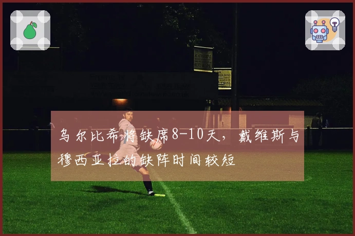 乌尔比希将缺席8-10天，戴维斯与穆西亚拉的缺阵时间较短