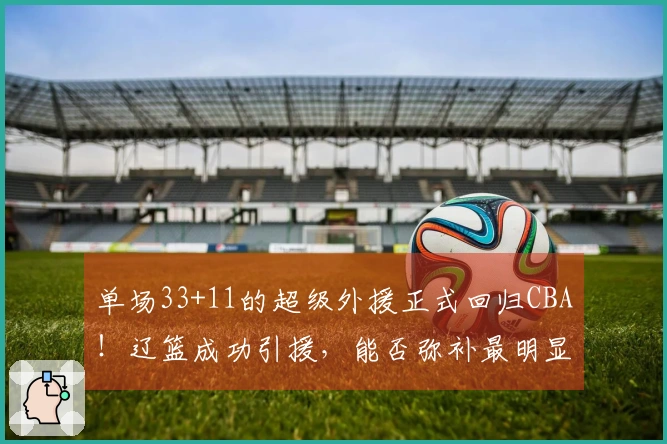 单场33+11的超级外援正式回归CBA！辽篮成功引援，能否弥补最明显的弱点