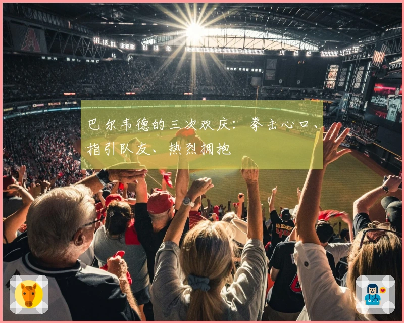 巴尔韦德的三次欢庆：拳击心口、指引队友、热烈拥抱