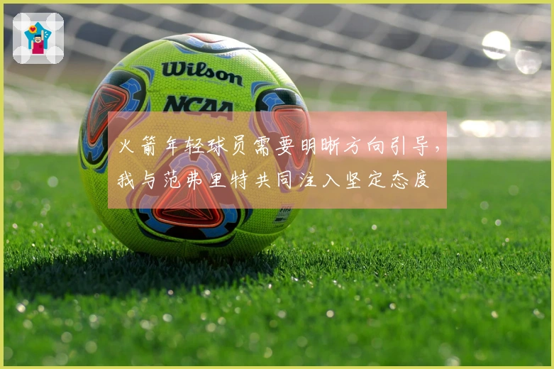 火箭年轻球员需要明晰方向引导，我与范弗里特共同注入坚定态度