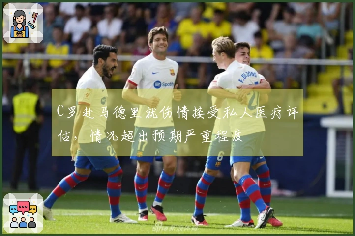 C罗赴马德里就伤情接受私人医疗评估，情况超出预期严重程度