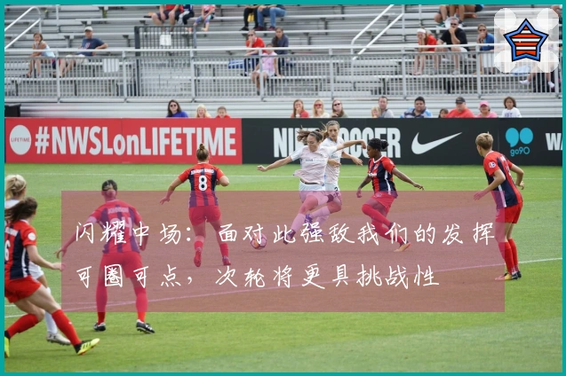 闪耀中场：面对此强敌我们的发挥可圈可点，次轮将更具挑战性