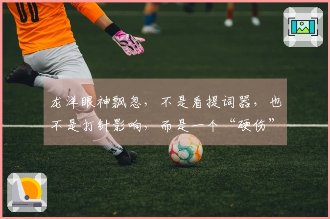 龙洋眼神飘忽，不是看提词器，也不是打针影响，而是一个“硬伤”