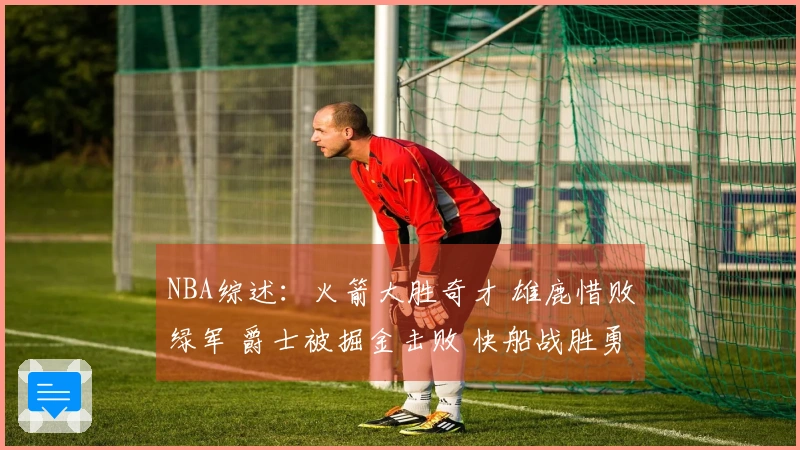 NBA综述：火箭大胜奇才 雄鹿惜败绿军 爵士被掘金击败 快船战胜勇士