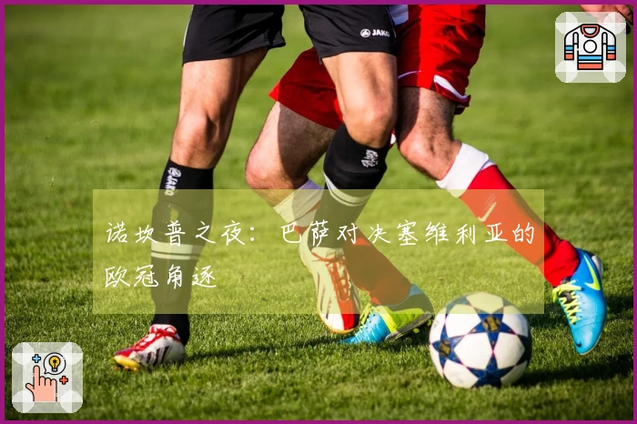 诺坎普之夜：巴萨对决塞维利亚的欧冠角逐