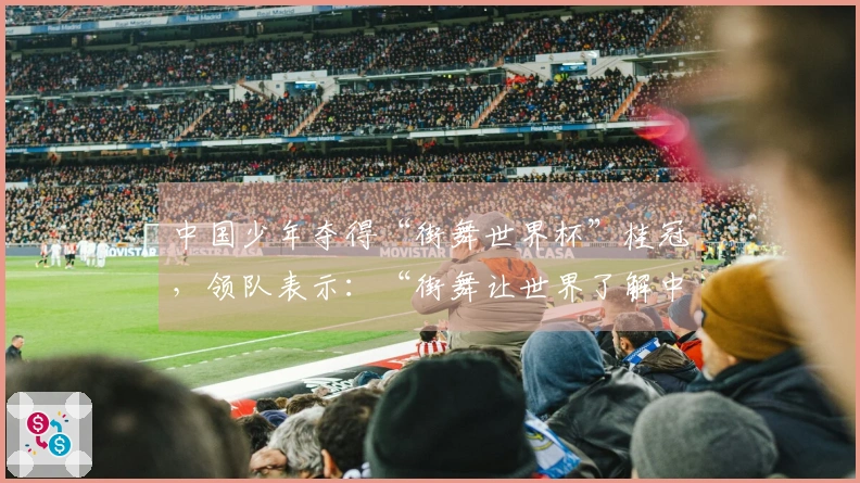 中国少年夺得“街舞世界杯”桂冠，领队表示：“街舞让世界了解中华文化”