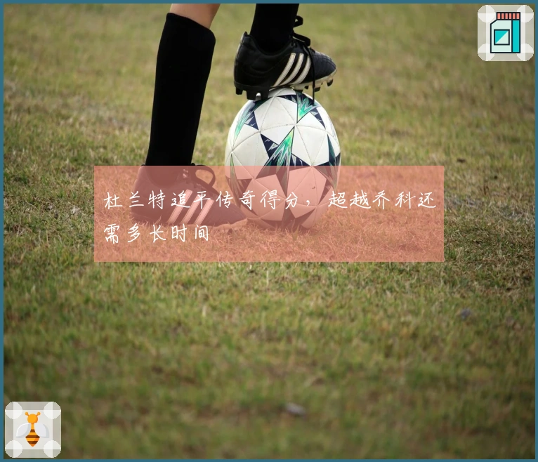 杜兰特追平传奇得分，超越乔科还需多长时间