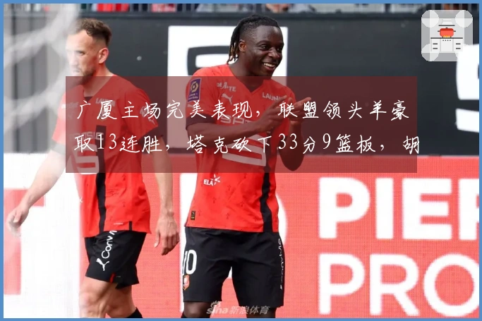 广厦主场完美表现，联盟领头羊豪取13连胜，塔克砍下33分9篮板，胡金秋贡献12分