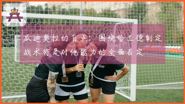 瓜迪奥拉的盲点：围绕哈兰德制定战术将是对他能力的全面否定