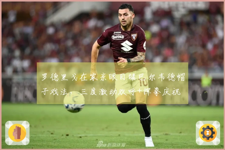 罗德里戈在家亲眼目睹巴尔韦德帽子戏法，三度激动欢呼+挥拳庆祝