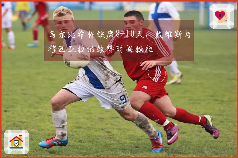 乌尔比希将缺席8-10天，戴维斯与穆西亚拉的缺阵时间较短