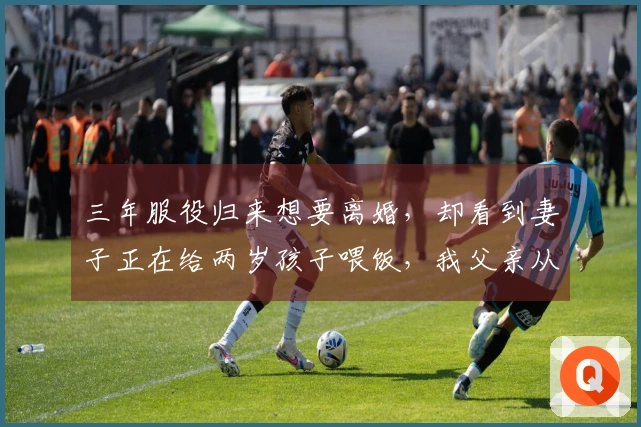 三年服役归来想要离婚，却看到妻子正在给两岁孩子喂饭，我父亲从房间走出来了
