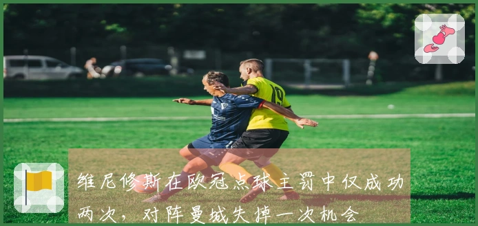 维尼修斯在欧冠点球主罚中仅成功两次，对阵曼城失掉一次机会