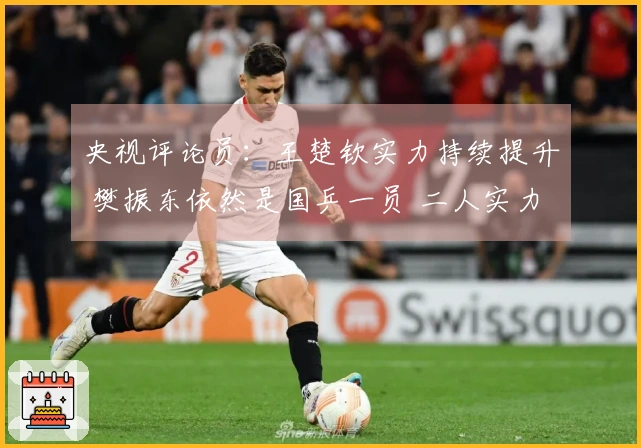 央视评论员：王楚钦实力持续提升 樊振东依然是国乒一员 二人实力相当