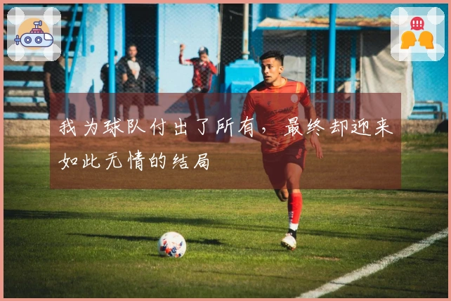 我为球队付出了所有，最终却迎来如此无情的结局