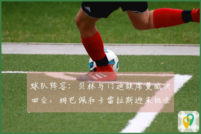 球队阵容：贝林与门迪缺席曼城次回合，姆巴佩和卡雷拉斯迎来机会