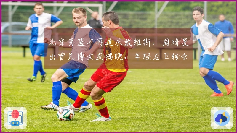 北京男篮不再追求戴维斯，周琦复出曾凡博女友揭晓，年轻后卫转会离队