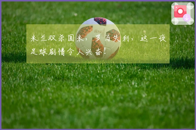 米兰双杀国米，罗马失利，这一夜足球剧情令人兴奋！