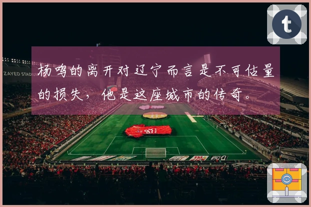 杨鸣的离开对辽宁而言是不可估量的损失，他是这座城市的传奇。